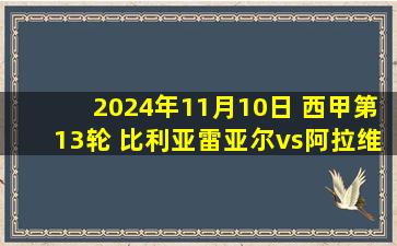 2024年11月10日 西甲第13轮 比利亚雷亚尔vs阿拉维斯 全场录像